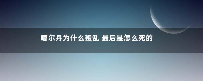 噶尔丹为什么叛乱 最后是怎么死的